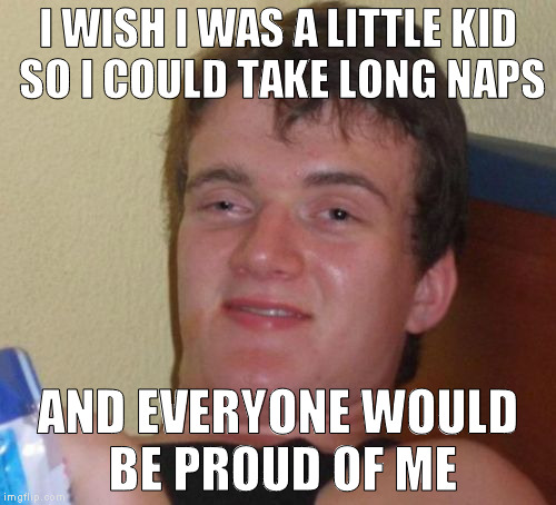 10 Guy Meme | I WISH I WAS A LITTLE KID SO I COULD TAKE LONG NAPS; AND EVERYONE WOULD BE PROUD OF ME | image tagged in memes,10 guy | made w/ Imgflip meme maker