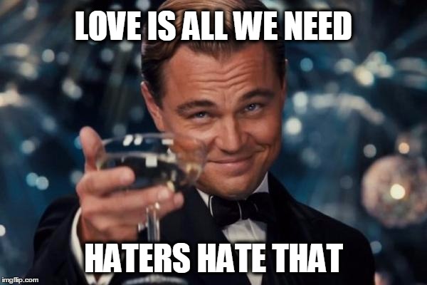Leonardo Dicaprio Cheers | LOVE IS ALL WE NEED; HATERS HATE THAT | image tagged in memes,leonardo dicaprio cheers,love,make love not war,haters,haters gonna hate | made w/ Imgflip meme maker
