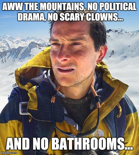 Bear Grylls | AWW THE MOUNTAINS, NO POLITICAL DRAMA, NO SCARY CLOWNS... AND NO BATHROOMS... | image tagged in memes,bear grylls | made w/ Imgflip meme maker