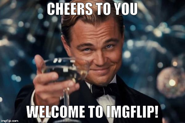 Leonardo Dicaprio Cheers Meme | CHEERS TO YOU WELCOME TO IMGFLIP! | image tagged in memes,leonardo dicaprio cheers | made w/ Imgflip meme maker
