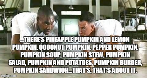 bubba gump shrimp | ...THERE'S PINEAPPLE PUMPKIN AND LEMON PUMPKIN, COCONUT PUMPKIN, PEPPER PUMPKIN, PUMPKIN SOUP, PUMPKIN STEW, PUMPKIN SALAD, PUMPKIN AND POTATOES, PUMPKIN BURGER, PUMPKIN SANDWICH...THAT'S, THAT'S ABOUT IT. | image tagged in bubba gump shrimp | made w/ Imgflip meme maker