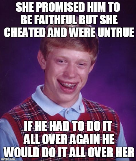 Bad Luck Brian Meme | SHE PROMISED HIM TO BE FAITHFUL BUT SHE CHEATED AND WERE UNTRUE IF HE HAD TO DO IT ALL OVER AGAIN HE WOULD DO IT ALL OVER HER | image tagged in memes,bad luck brian | made w/ Imgflip meme maker