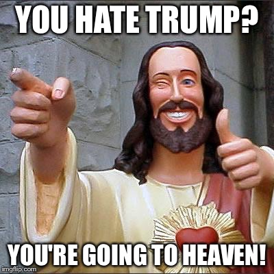 Buddy Christ Meme | YOU HATE TRUMP? YOU'RE GOING TO HEAVEN! | image tagged in memes,buddy christ | made w/ Imgflip meme maker