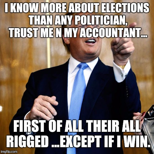 Donald Trump | I KNOW MORE ABOUT ELECTIONS THAN ANY POLITICIAN, TRUST ME N MY ACCOUNTANT... FIRST OF ALL THEIR ALL RIGGED ...EXCEPT IF I WIN. | image tagged in donald trump | made w/ Imgflip meme maker