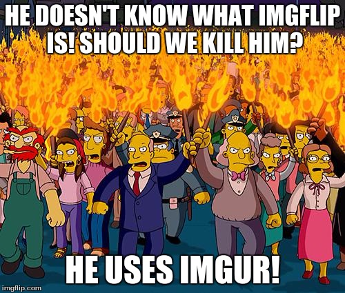 every upvote is a vote to close imgur | HE DOESN'T KNOW WHAT IMGFLIP IS!
SHOULD WE KILL HIM? HE USES IMGUR! | image tagged in angry mob | made w/ Imgflip meme maker