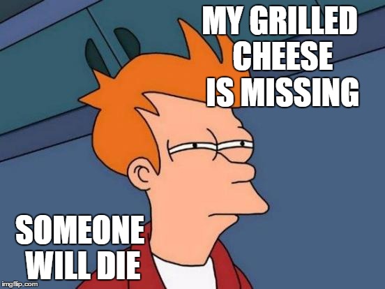Futurama Fry | MY GRILLED CHEESE IS MISSING; SOMEONE WILL DIE | image tagged in memes,futurama fry | made w/ Imgflip meme maker