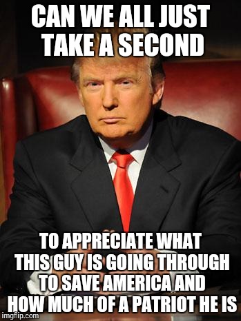 Thank you  |  CAN WE ALL JUST TAKE A SECOND; TO APPRECIATE WHAT THIS GUY IS GOING THROUGH TO SAVE AMERICA AND HOW MUCH OF A PATRIOT HE IS | image tagged in serious trump | made w/ Imgflip meme maker