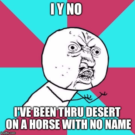 I Y NO I'VE BEEN THRU DESERT ON A HORSE WITH NO NAME | made w/ Imgflip meme maker