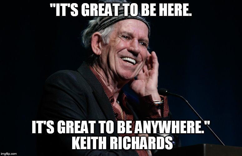Power of Positive Thinking | "IT'S GREAT TO BE HERE. IT'S GREAT TO BE ANYWHERE." KEITH RICHARDS | image tagged in keith richards | made w/ Imgflip meme maker