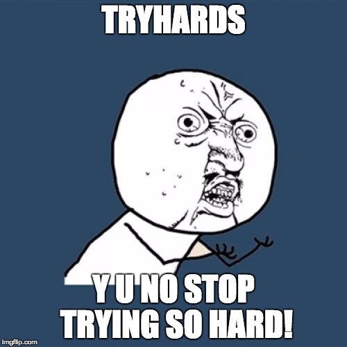 Y U No Meme | TRYHARDS; Y U NO STOP TRYING SO HARD! | image tagged in memes,y u no | made w/ Imgflip meme maker