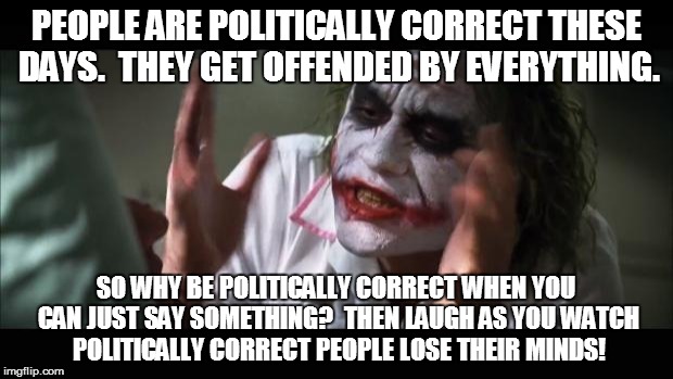 And everybody loses their minds | PEOPLE ARE POLITICALLY CORRECT THESE DAYS.  THEY GET OFFENDED BY EVERYTHING. SO WHY BE POLITICALLY CORRECT WHEN YOU CAN JUST SAY SOMETHING?  THEN LAUGH AS YOU WATCH POLITICALLY CORRECT PEOPLE LOSE THEIR MINDS! | image tagged in memes,and everybody loses their minds | made w/ Imgflip meme maker