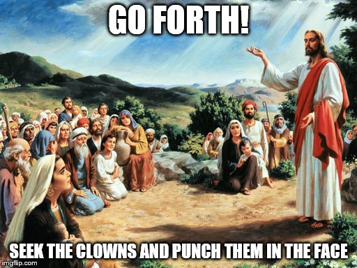 bloody clowns | GO FORTH! SEEK THE CLOWNS AND PUNCH THEM IN THE FACE | image tagged in jesus said,scary clown | made w/ Imgflip meme maker