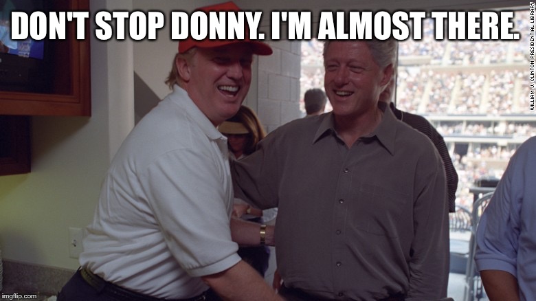 Trump and Bill Clinton | DON'T STOP DONNY. I'M ALMOST THERE. | image tagged in trump and bill clinton | made w/ Imgflip meme maker
