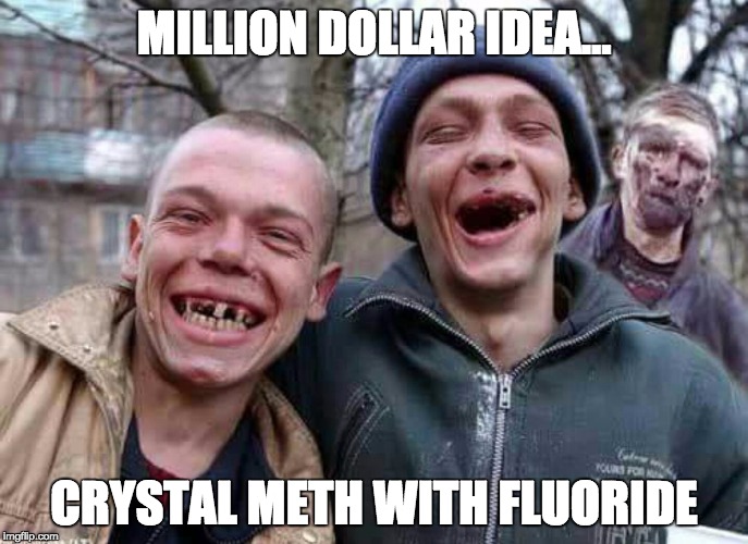 Methed Up | MILLION DOLLAR IDEA... CRYSTAL METH WITH FLUORIDE | image tagged in methed up | made w/ Imgflip meme maker