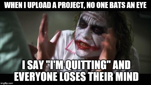 (shh Im talking about the website "Scratch" where u upload 'projects') | WHEN I UPLOAD A PROJECT, NO ONE BATS AN EYE; I SAY "I'M QUITTING" AND EVERYONE LOSES THEIR MIND | image tagged in memes,and everybody loses their minds | made w/ Imgflip meme maker