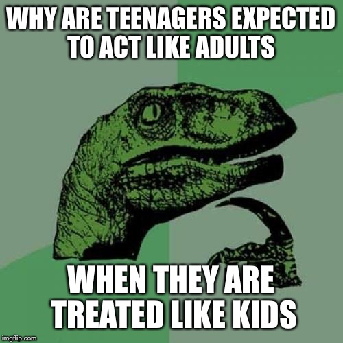 Ive seen 17 and 18 year olds treated like 5 year olds for no reason and just thought why though they weren't acting like 5yr old | WHY ARE TEENAGERS EXPECTED TO ACT LIKE ADULTS; WHEN THEY ARE TREATED LIKE KIDS | image tagged in memes,philosoraptor | made w/ Imgflip meme maker