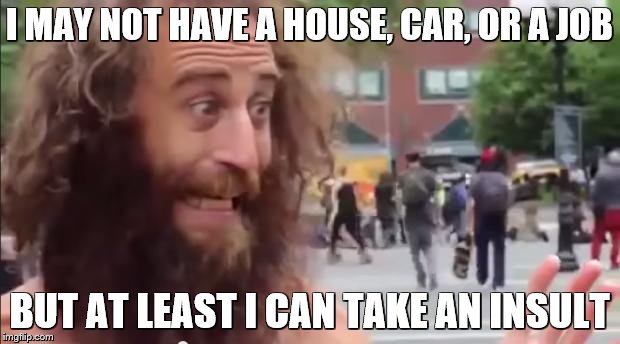 homeless man motivational | I MAY NOT HAVE A HOUSE, CAR, OR A JOB; BUT AT LEAST I CAN TAKE AN INSULT | image tagged in homeless man motivational | made w/ Imgflip meme maker