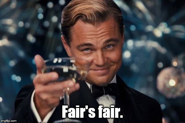 Leonardo Dicaprio Cheers Meme | Fair's fair. | image tagged in memes,leonardo dicaprio cheers | made w/ Imgflip meme maker