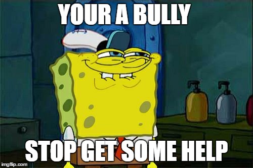 Don't You Squidward Meme | YOUR A BULLY; STOP GET SOME HELP | image tagged in memes,dont you squidward | made w/ Imgflip meme maker