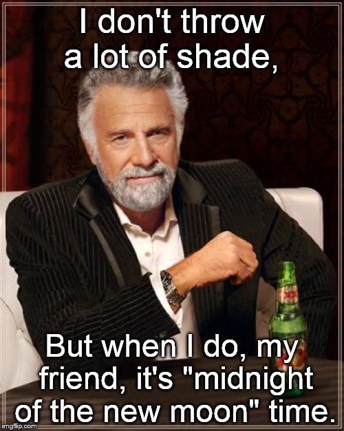 The Most Interesting Man In The World Meme | I don't throw a lot of shade, But when I do, my friend, it's "midnight of the new moon" time. | image tagged in memes,the most interesting man in the world | made w/ Imgflip meme maker
