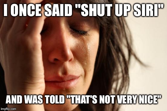 First World Problems Meme | I ONCE SAID "SHUT UP SIRI" AND WAS TOLD "THAT'S NOT VERY NICE" | image tagged in memes,first world problems | made w/ Imgflip meme maker