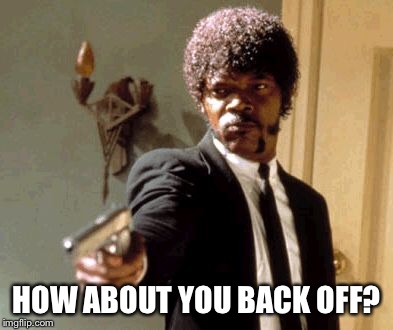 Say That Again I Dare You Meme | HOW ABOUT YOU BACK OFF? | image tagged in memes,say that again i dare you | made w/ Imgflip meme maker