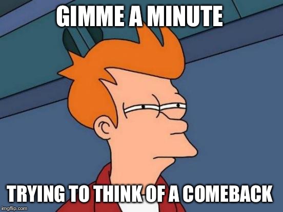 Futurama Fry Meme | GIMME A MINUTE; TRYING TO THINK OF A COMEBACK | image tagged in memes,futurama fry | made w/ Imgflip meme maker