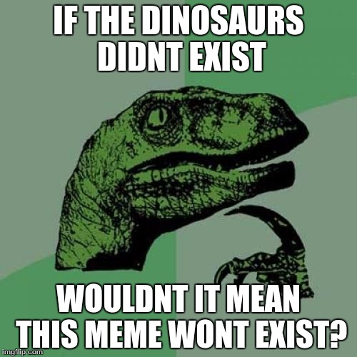 Dino Meme | IF THE DINOSAURS DIDNT EXIST; WOULDNT IT MEAN THIS MEME WONT EXIST? | image tagged in memes,philosoraptor | made w/ Imgflip meme maker