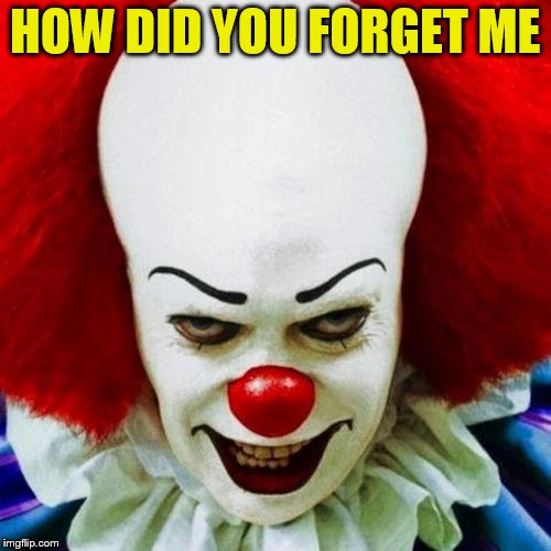 Pennywise | HOW DID YOU FORGET ME | image tagged in pennywise | made w/ Imgflip meme maker