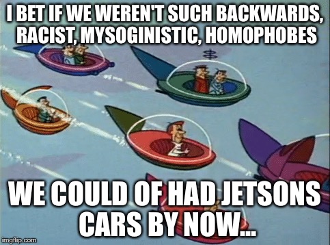 I BET IF WE WEREN'T SUCH BACKWARDS, RACIST, MYSOGINISTIC, HOMOPHOBES; WE COULD OF HAD JETSONS CARS BY NOW... | image tagged in in the future | made w/ Imgflip meme maker