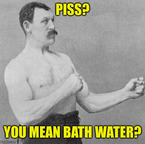 PISS? YOU MEAN BATH WATER? | made w/ Imgflip meme maker
