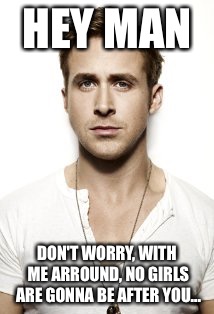 Ryan Gosling | HEY MAN; DON'T WORRY, WITH ME ARROUND, NO GIRLS ARE GONNA BE AFTER YOU... | image tagged in memes,ryan gosling | made w/ Imgflip meme maker