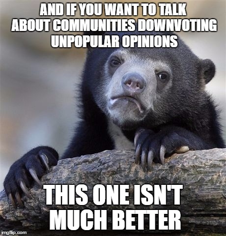 AND IF YOU WANT TO TALK ABOUT COMMUNITIES DOWNVOTING UNPOPULAR OPINIONS THIS ONE ISN'T MUCH BETTER | image tagged in memes,confession bear | made w/ Imgflip meme maker