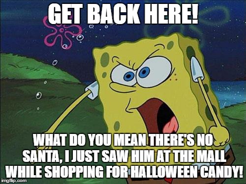 spongebob | GET BACK HERE! WHAT DO YOU MEAN THERE'S NO SANTA, I JUST SAW HIM AT THE MALL WHILE SHOPPING FOR HALLOWEEN CANDY! | image tagged in spongebob | made w/ Imgflip meme maker