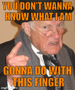 Back In My Day | YOU DON'T WANNA KNOW WHAT I AM; GONNA DO WITH THIS FINGER | image tagged in memes,back in my day | made w/ Imgflip meme maker