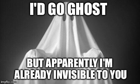 Ghost | I'D GO GHOST; BUT APPARENTLY I'M ALREADY INVISIBLE TO YOU | image tagged in ghost | made w/ Imgflip meme maker