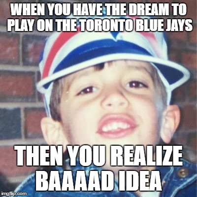  WHEN YOU HAVE THE DREAM TO PLAY ON THE TORONTO BLUE JAYS; THEN YOU REALIZE BAAAAD IDEA | image tagged in blue jays kid | made w/ Imgflip meme maker