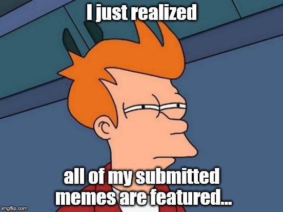 Futurama Fry | I just realized; all of my submitted memes are featured... | image tagged in memes,futurama fry | made w/ Imgflip meme maker