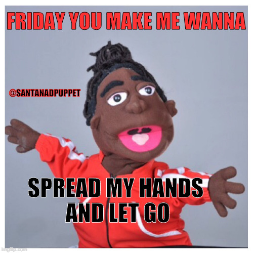 Friday | FRIDAY YOU MAKE ME WANNA; @SANTANADPUPPET; SPREAD MY HANDS AND LET GO | image tagged in friday,it's friday,hands,spread,lexo tv,santana | made w/ Imgflip meme maker
