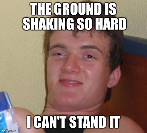 10 Guy Meme | THE GROUND IS SHAKING SO HARD; I CAN'T STAND IT | image tagged in memes,10 guy | made w/ Imgflip meme maker