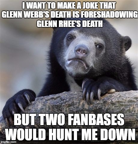 Confession Bear | I WANT TO MAKE A JOKE THAT GLENN WEBB'S DEATH IS FORESHADOWING GLENN RHEE'S DEATH; BUT TWO FANBASES WOULD HUNT ME DOWN | image tagged in memes,confession bear | made w/ Imgflip meme maker