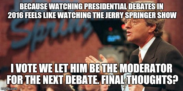 Jerry Springer Debate Moderator | BECAUSE WATCHING PRESIDENTIAL DEBATES IN 2016 FEELS LIKE WATCHING THE JERRY SPRINGER SHOW; I VOTE WE LET HIM BE THE MODERATOR FOR THE NEXT DEBATE. FINAL THOUGHTS? | image tagged in jerry springer,presidential race,presidential debate | made w/ Imgflip meme maker