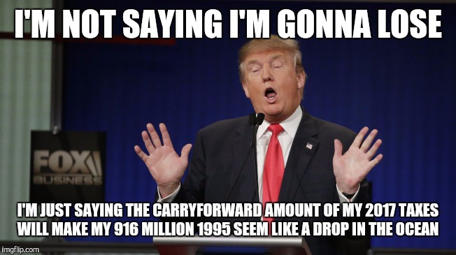 Donald Trump Scared | I'M NOT SAYING I'M GONNA LOSE; I'M JUST SAYING THE CARRYFORWARD AMOUNT OF MY 2017 TAXES WILL MAKE MY 916 MILLION 1995 SEEM LIKE A DROP IN THE OCEAN | image tagged in donald trump scared | made w/ Imgflip meme maker