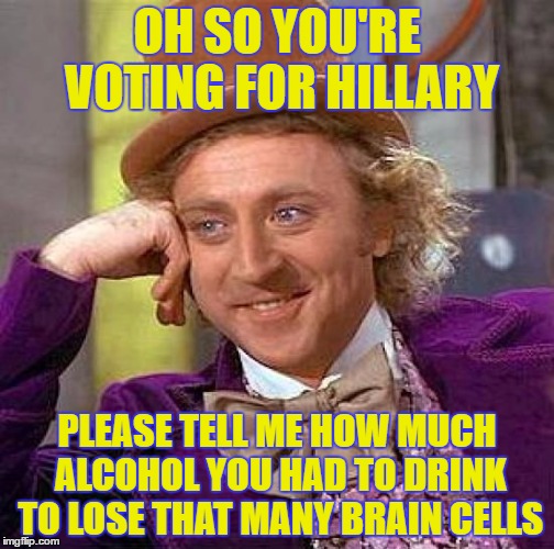 Creepy Condescending Wonka | OH SO YOU'RE VOTING FOR HILLARY; PLEASE TELL ME HOW MUCH ALCOHOL YOU HAD TO DRINK TO LOSE THAT MANY BRAIN CELLS | image tagged in memes,creepy condescending wonka | made w/ Imgflip meme maker