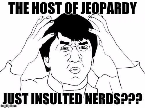 Jackie Chan WTF Meme | THE HOST OF JEOPARDY; JUST INSULTED NERDS??? | image tagged in memes,jackie chan wtf | made w/ Imgflip meme maker