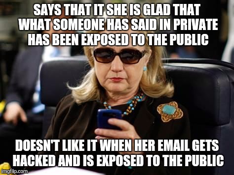 Hillaryous hypocrisy  | SAYS THAT IT SHE IS GLAD THAT WHAT SOMEONE HAS SAID IN PRIVATE HAS BEEN EXPOSED TO THE PUBLIC; DOESN'T LIKE IT WHEN HER EMAIL GETS HACKED AND IS EXPOSED TO THE PUBLIC | image tagged in hillary clinton cellphone,trump | made w/ Imgflip meme maker