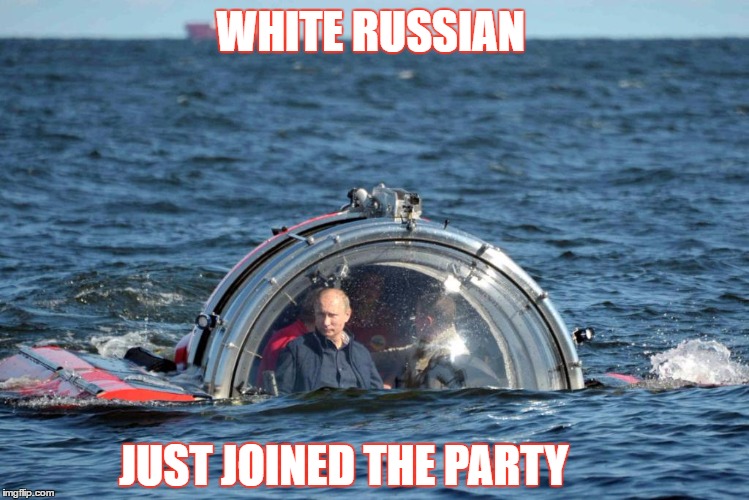 Putin White Russian  | WHITE RUSSIAN; JUST JOINED THE PARTY | image tagged in putin white russian | made w/ Imgflip meme maker