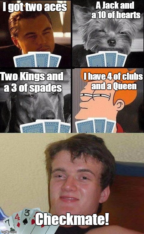 Whenever I try to play cards with my friends | A Jack and a 10 of hearts; I got two aces; I have 4 of clubs and a Queen; Two Kings and a 3 of spades; Checkmate! | image tagged in 10 guy poker,i don't know how to play any card games,10 guy,memes,trhtimmy | made w/ Imgflip meme maker