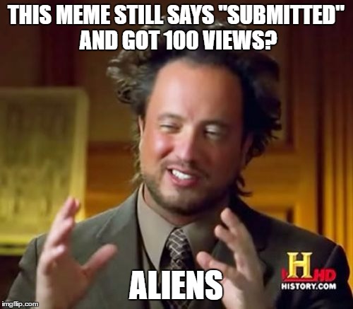 Ancient Aliens Meme | THIS MEME STILL SAYS "SUBMITTED" AND GOT 100 VIEWS? ALIENS | image tagged in memes,ancient aliens | made w/ Imgflip meme maker