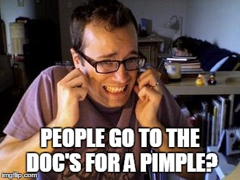 PEOPLE GO TO THE DOC'S FOR A PIMPLE? | made w/ Imgflip meme maker